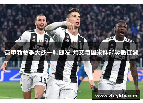 意甲新赛季大战一触即发 尤文与国米谁能笑傲江湖